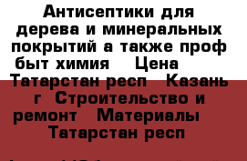 Антисептики для дерева и минеральных покрытий,а также проф.быт.химия. › Цена ­ 10 - Татарстан респ., Казань г. Строительство и ремонт » Материалы   . Татарстан респ.